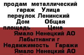продам  металлический гараж › Улица ­ переулок Ленинский › Дом ­ 4 › Общая площадь ­ 20 › Цена ­ 100 000 - Ямало-Ненецкий АО, Лабытнанги г. Недвижимость » Гаражи   . Ямало-Ненецкий АО,Лабытнанги г.